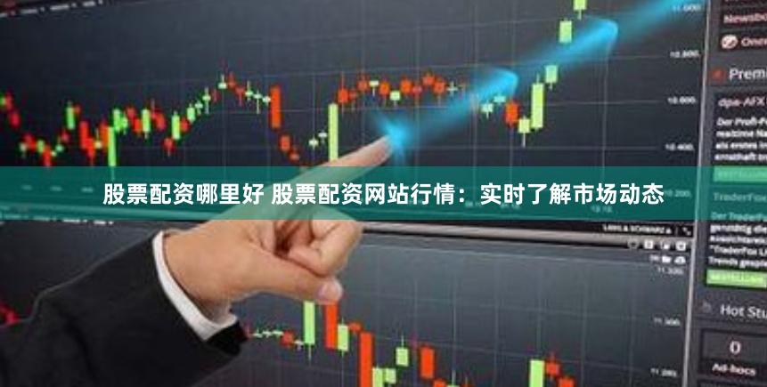 股票配资哪里好 股票配资网站行情：实时了解市场动态