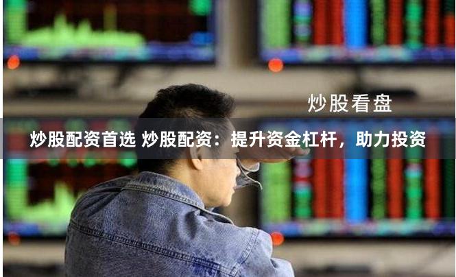 炒股配资首选 炒股配资：提升资金杠杆，助力投资