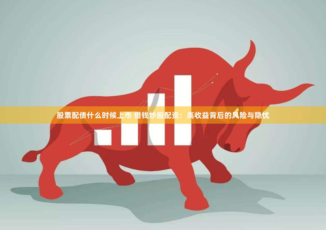 股票配债什么时候上市 借钱炒股配资：高收益背后的风险与隐忧