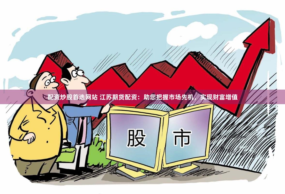 配资炒股首选网站 江苏期货配资：助您把握市场先机，实现财富增值