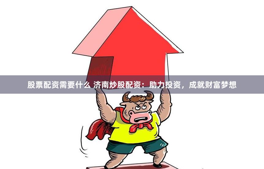 股票配资需要什么 济南炒股配资：助力投资，成就财富梦想