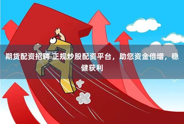 期货配资招聘 正规炒股配资平台，助您资金倍增，稳健获利