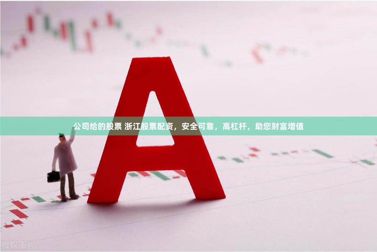 公司给的股票 浙江股票配资，安全可靠，高杠杆，助您财富增值