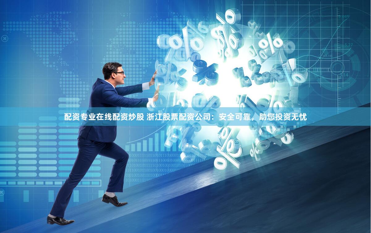 配资专业在线配资炒股 浙江股票配资公司：安全可靠，助您投资无忧