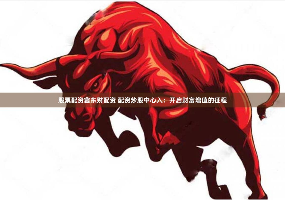 股票配资鑫东财配资 配资炒股中心入：开启财富增值的征程