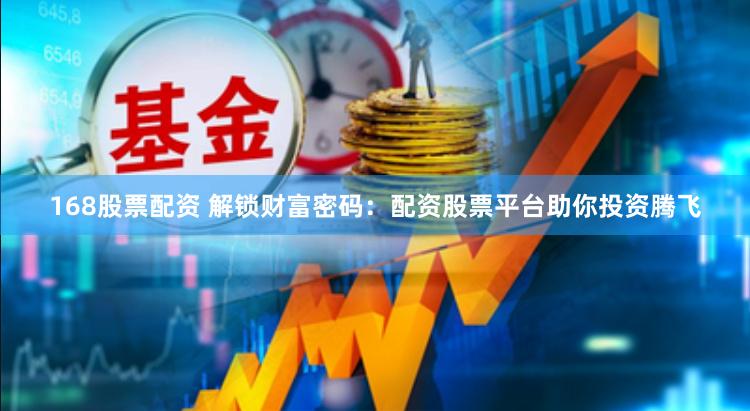 168股票配资 解锁财富密码：配资股票平台助你投资腾飞