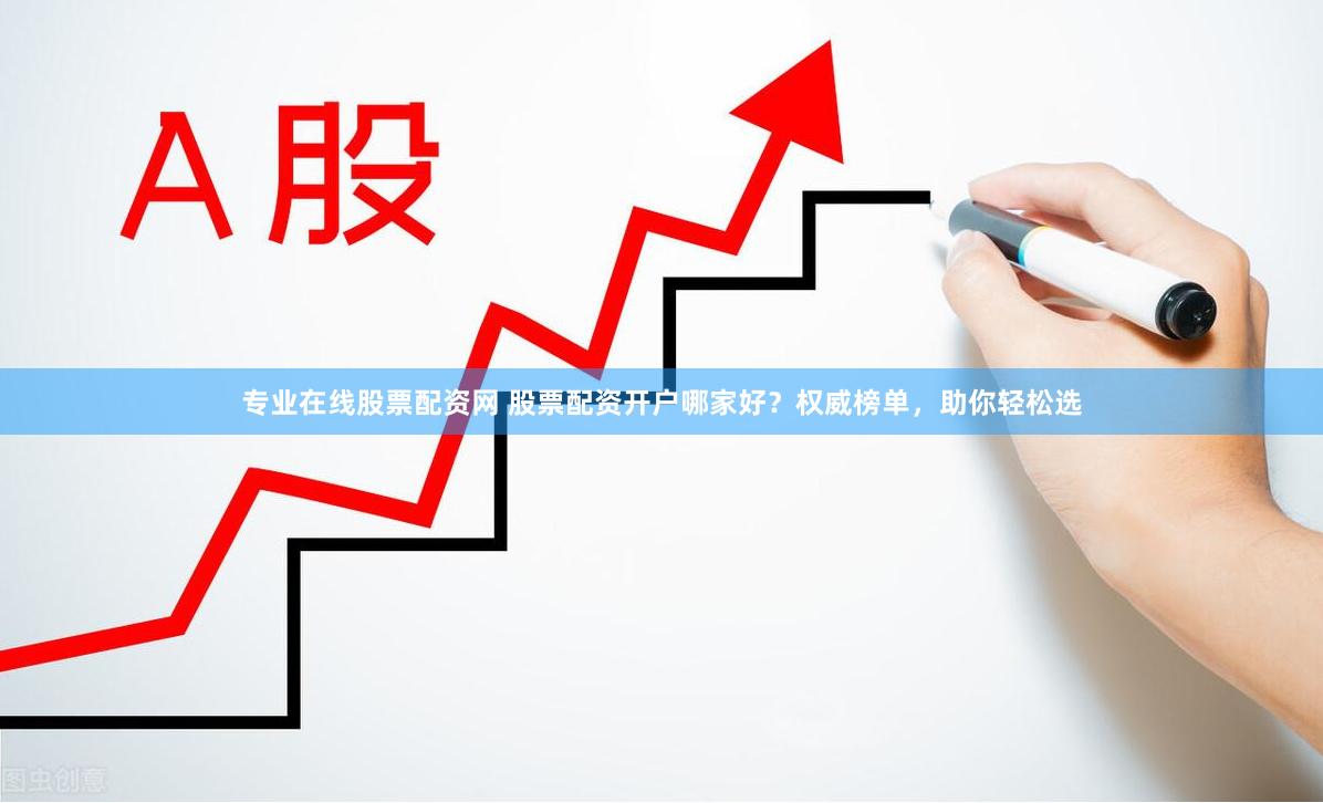 专业在线股票配资网 股票配资开户哪家好？权威榜单，助你轻松选