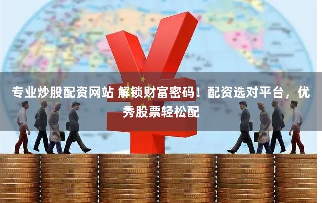 专业炒股配资网站 解锁财富密码！配资选对平台，优秀股票轻松配