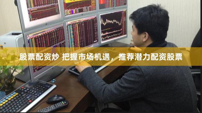 股票配资炒 把握市场机遇，推荐潜力配资股票