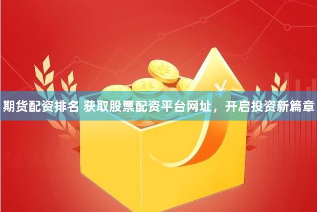 期货配资排名 获取股票配资平台网址，开启投资新篇章