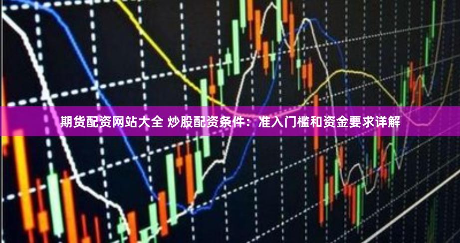 期货配资网站大全 炒股配资条件：准入门槛和资金要求详解