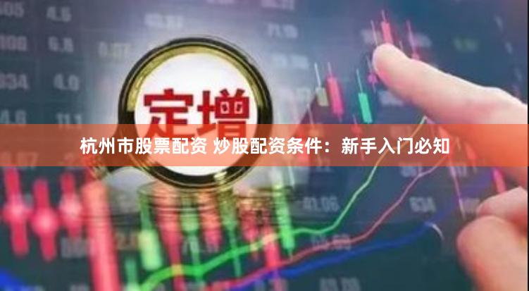 杭州市股票配资 炒股配资条件：新手入门必知