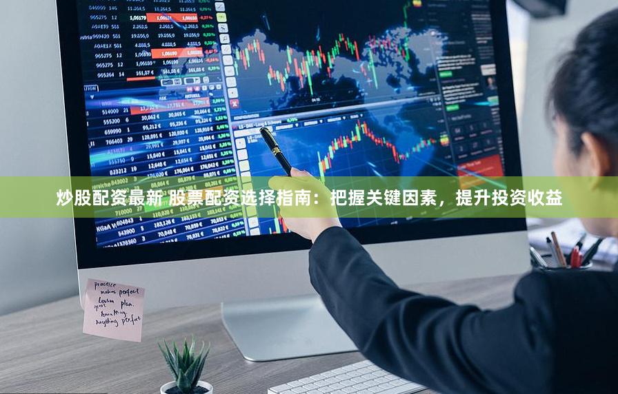 炒股配资最新 股票配资选择指南：把握关键因素，提升投资收益