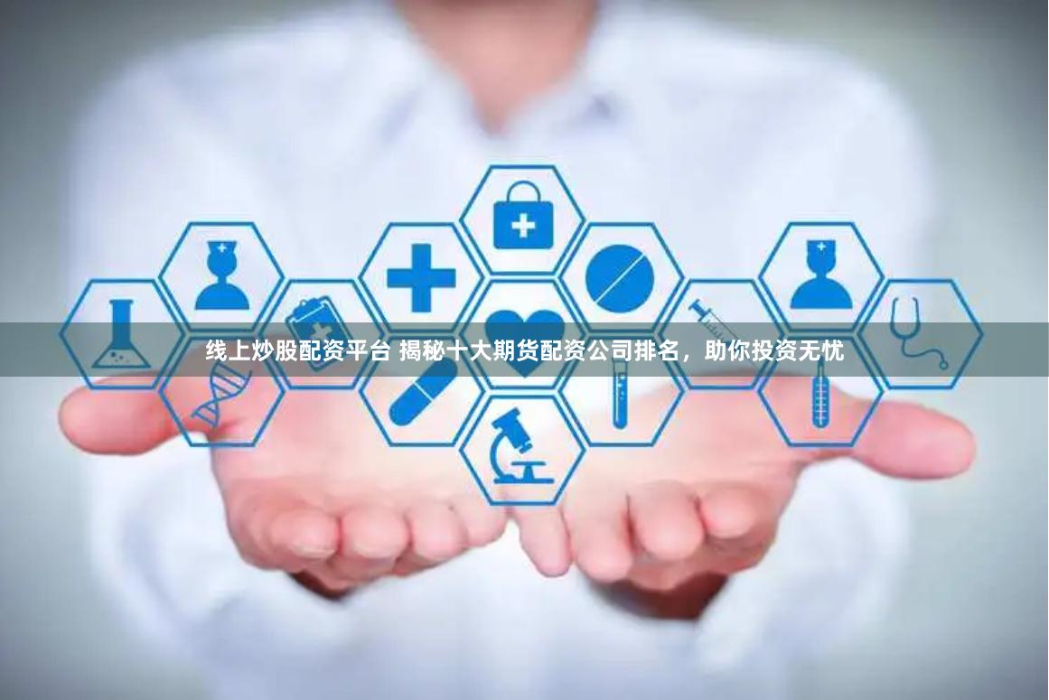 线上炒股配资平台 揭秘十大期货配资公司排名，助你投资无忧