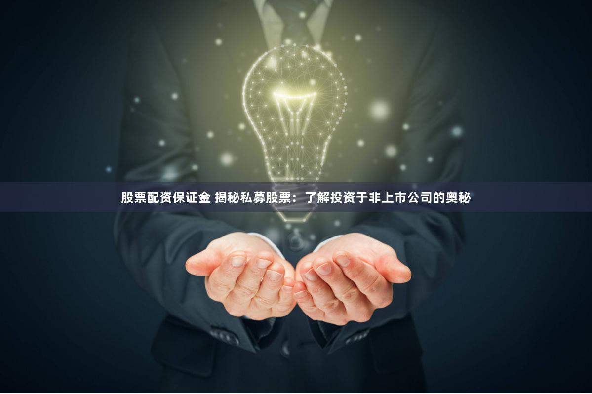 股票配资保证金 揭秘私募股票：了解投资于非上市公司的奥秘