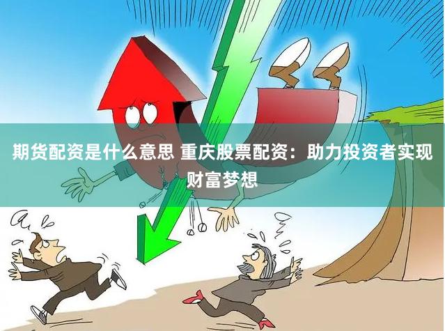 期货配资是什么意思 重庆股票配资：助力投资者实现财富梦想