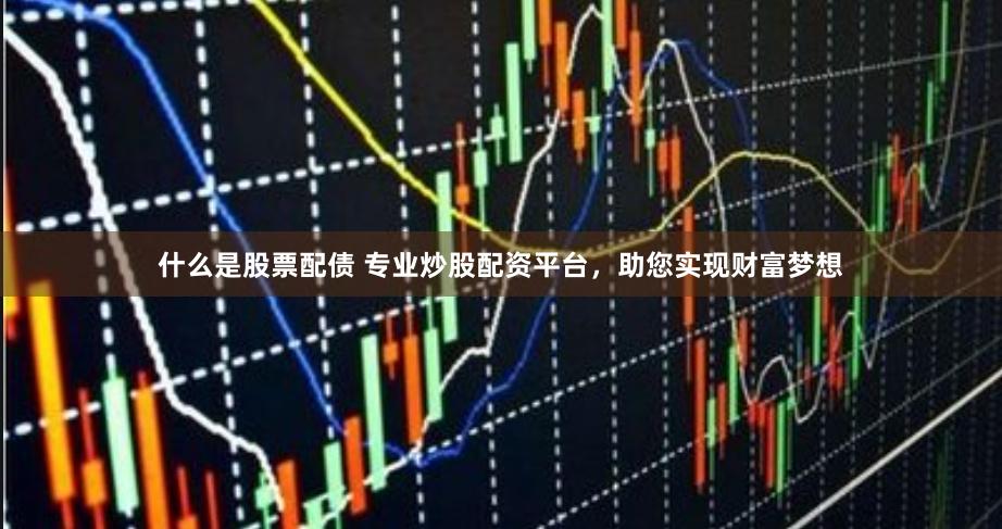 什么是股票配债 专业炒股配资平台，助您实现财富梦想