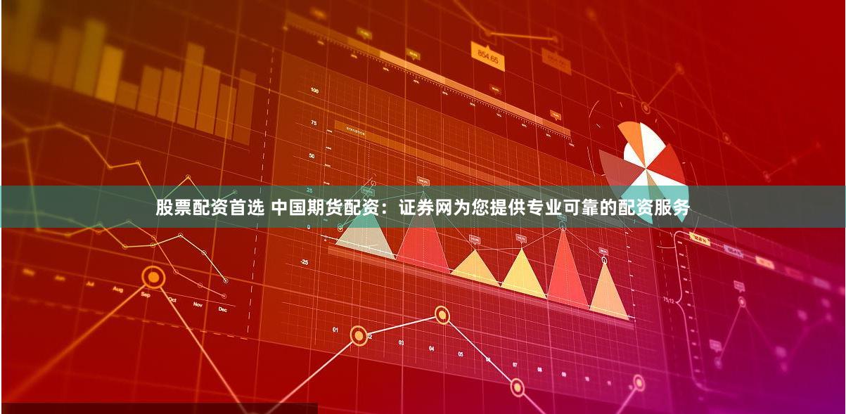 股票配资首选 中国期货配资：证券网为您提供专业可靠的配资服务