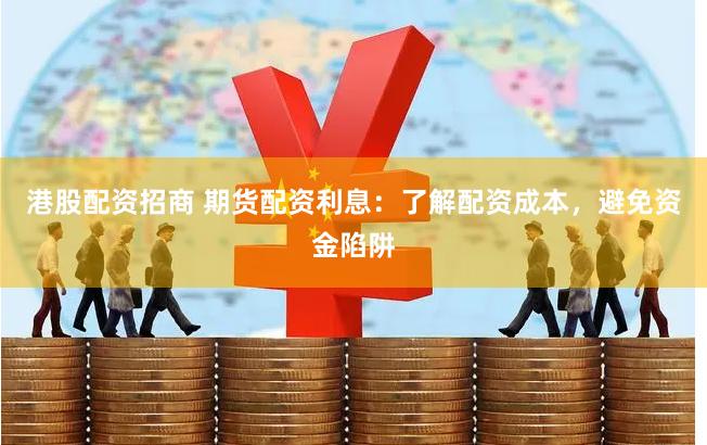 港股配资招商 期货配资利息：了解配资成本，避免资金陷阱