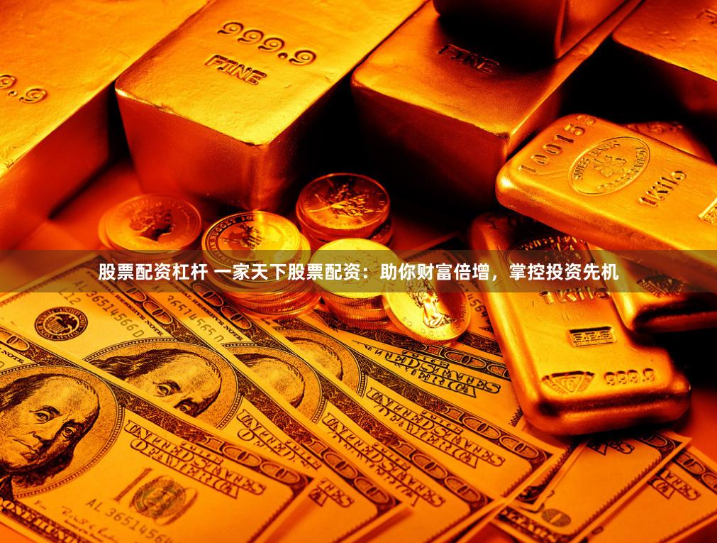 股票配资杠杆 一家天下股票配资：助你财富倍增，掌控投资先机