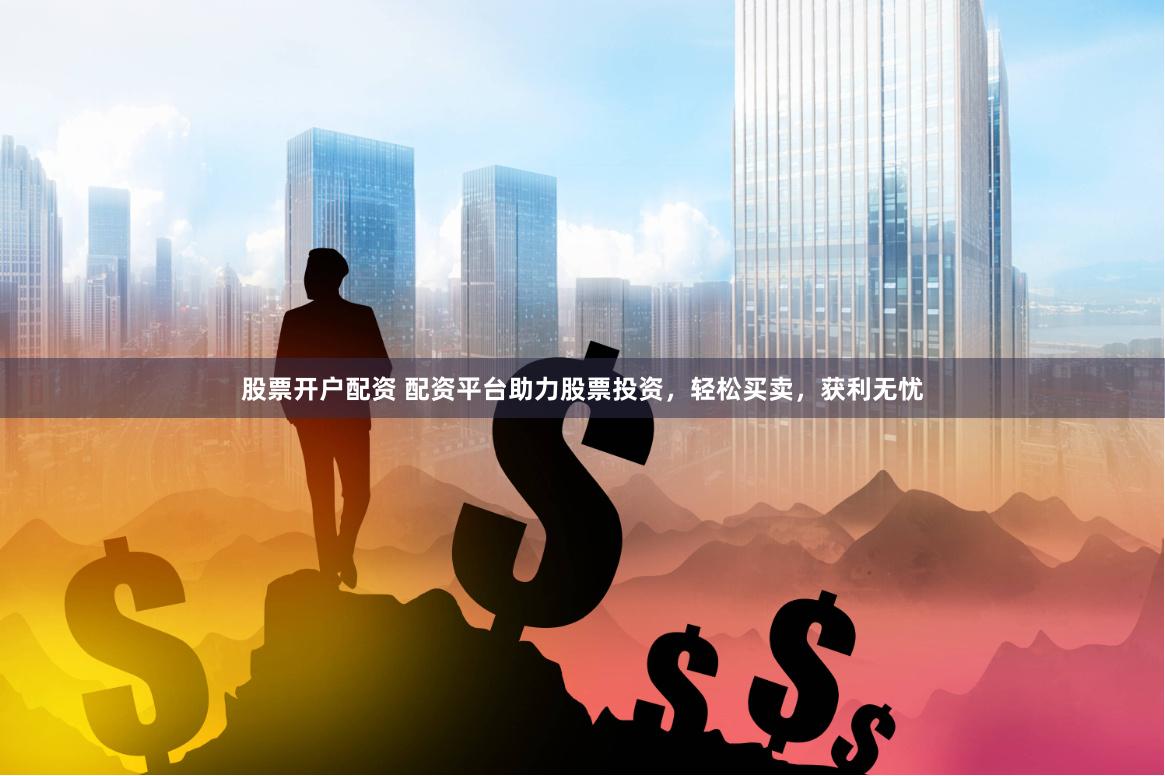 股票开户配资 配资平台助力股票投资，轻松买卖，获利无忧