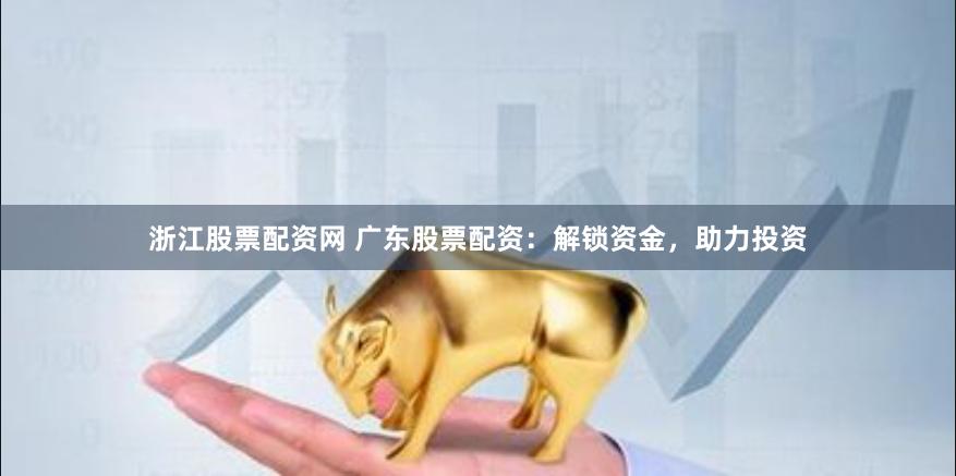 浙江股票配资网 广东股票配资：解锁资金，助力投资