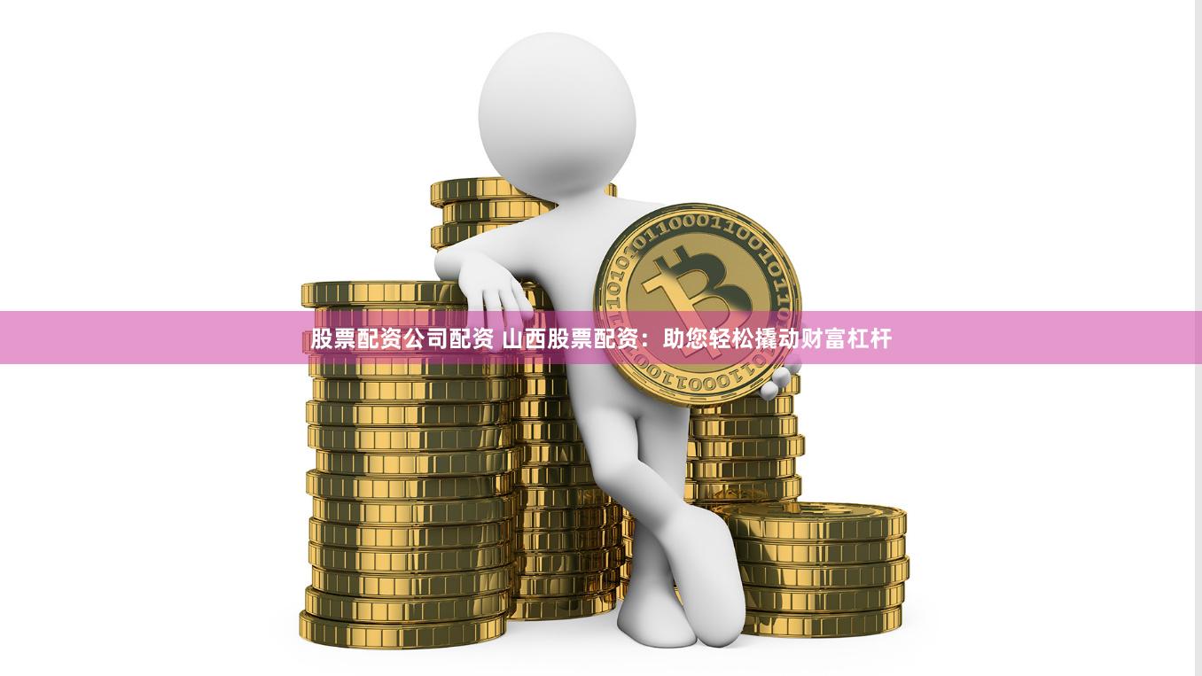 股票配资公司配资 山西股票配资：助您轻松撬动财富杠杆