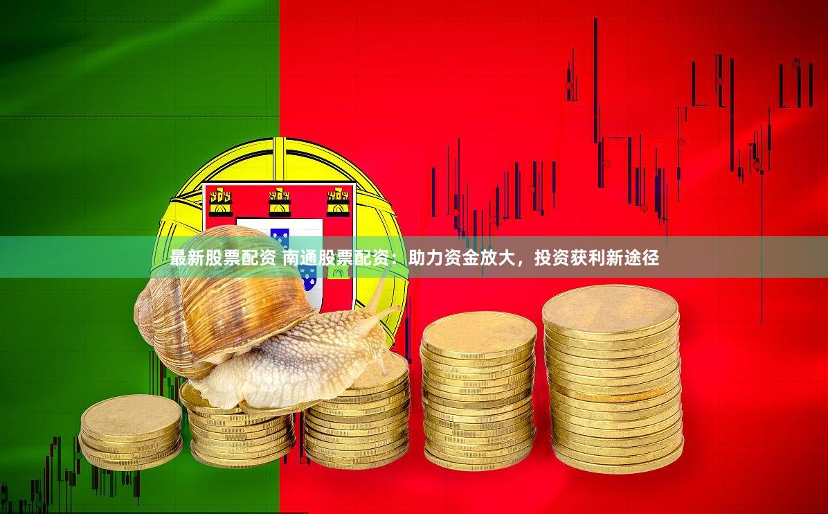 最新股票配资 南通股票配资：助力资金放大，投资获利新途径
