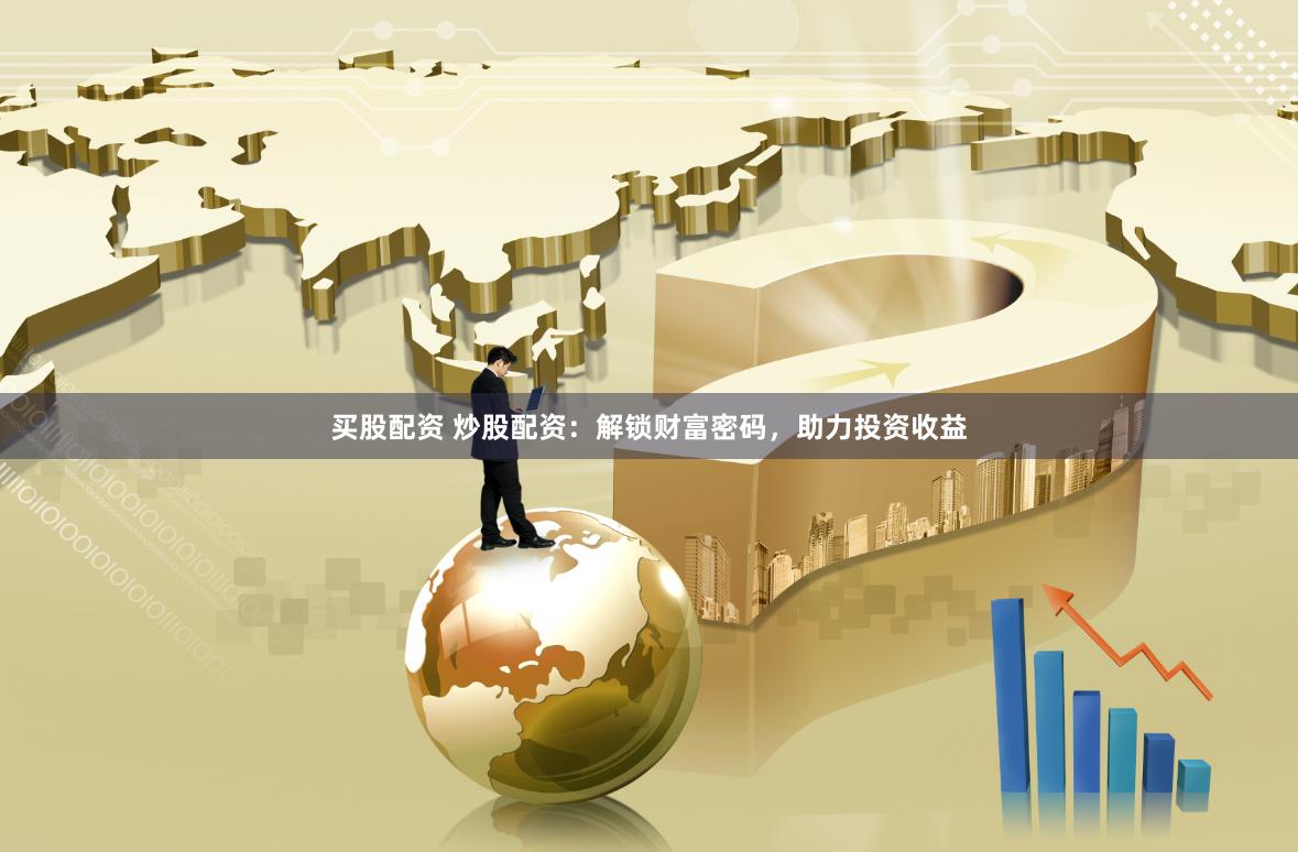 买股配资 炒股配资：解锁财富密码，助力投资收益