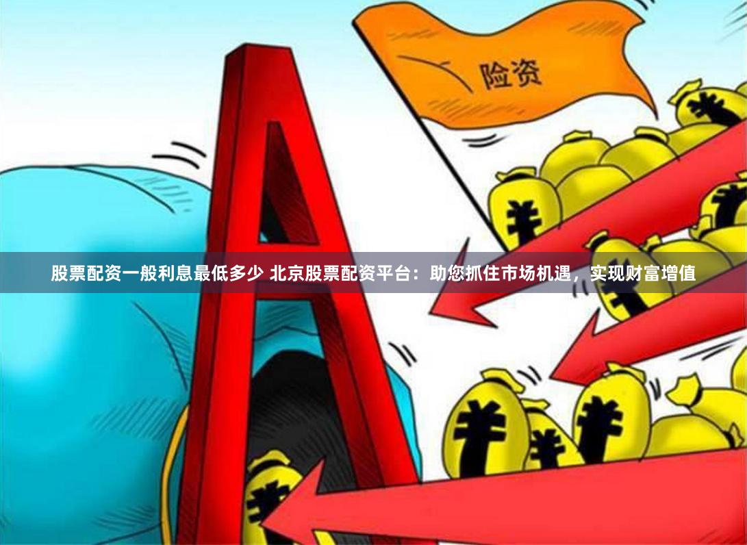 股票配资一般利息最低多少 北京股票配资平台：助您抓住市场机遇，实现财富增值