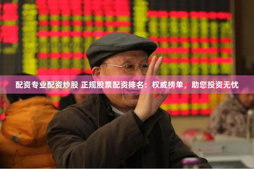 配资专业配资炒股 正规股票配资排名：权威榜单，助您投资无忧