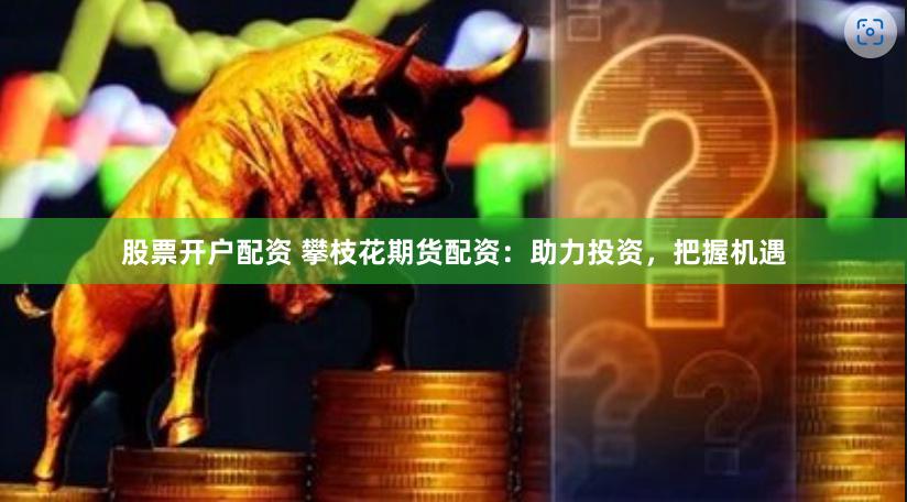 股票开户配资 攀枝花期货配资：助力投资，把握机遇