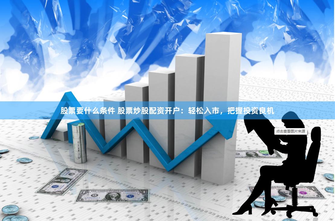 股票要什么条件 股票炒股配资开户：轻松入市，把握投资良机