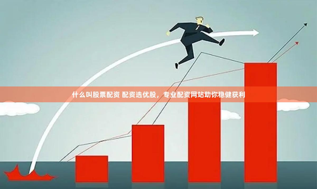 什么叫股票配资 配资选优股，专业配资网站助你稳健获利