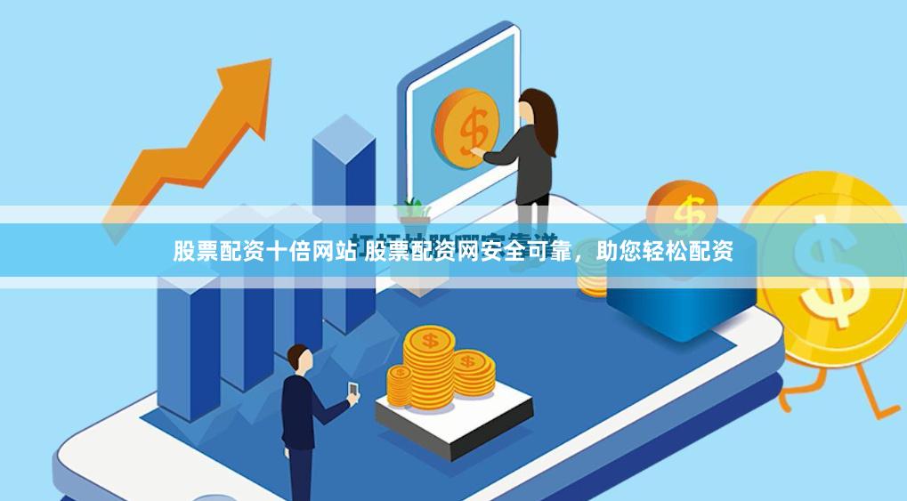 股票配资十倍网站 股票配资网安全可靠，助您轻松配资