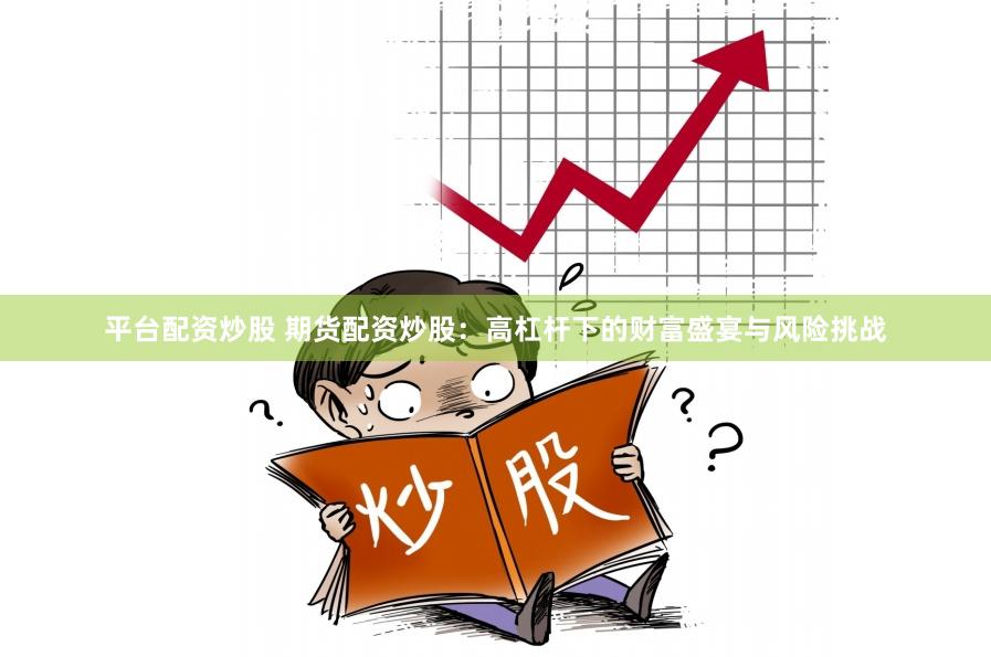 平台配资炒股 期货配资炒股：高杠杆下的财富盛宴与风险挑战