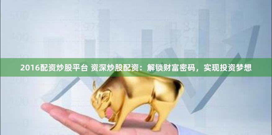 2016配资炒股平台 资深炒股配资：解锁财富密码，实现投资梦想