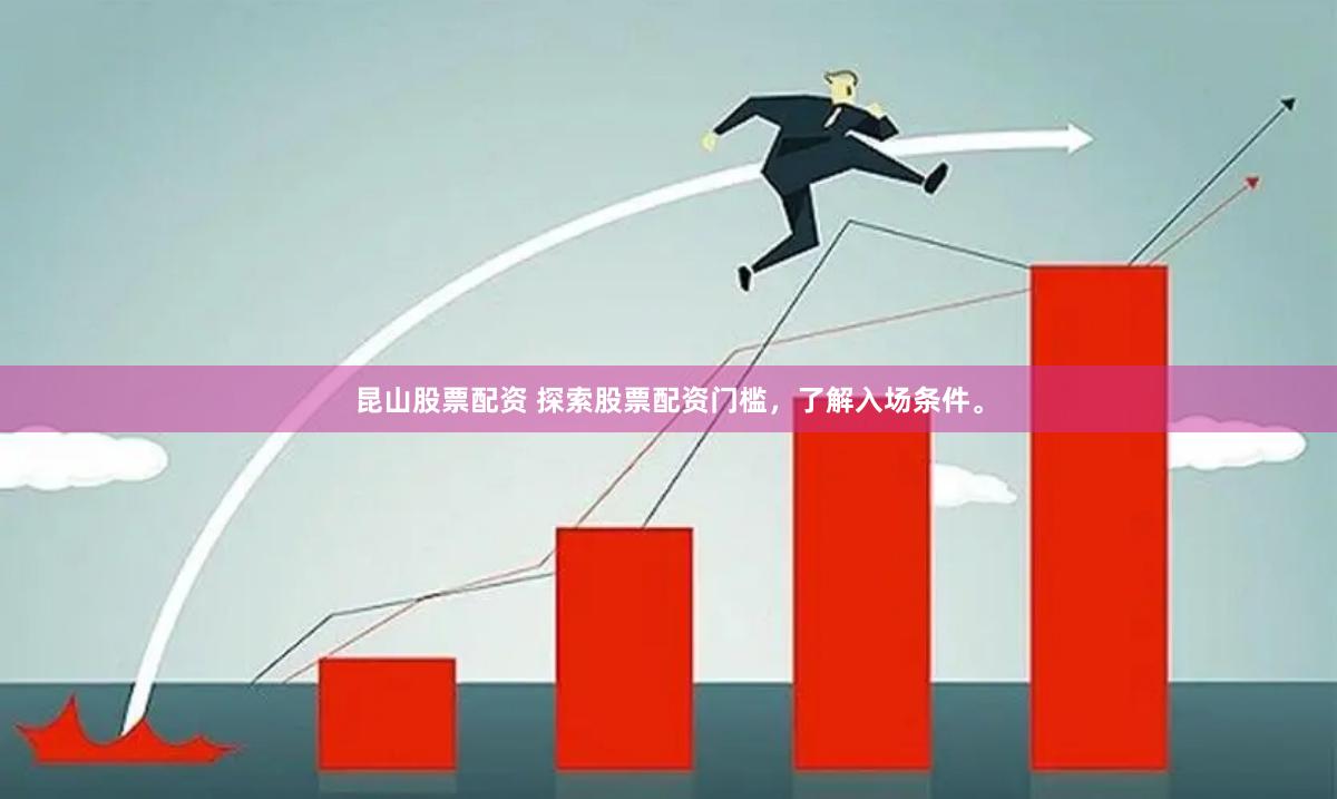 昆山股票配资 探索股票配资门槛，了解入场条件。