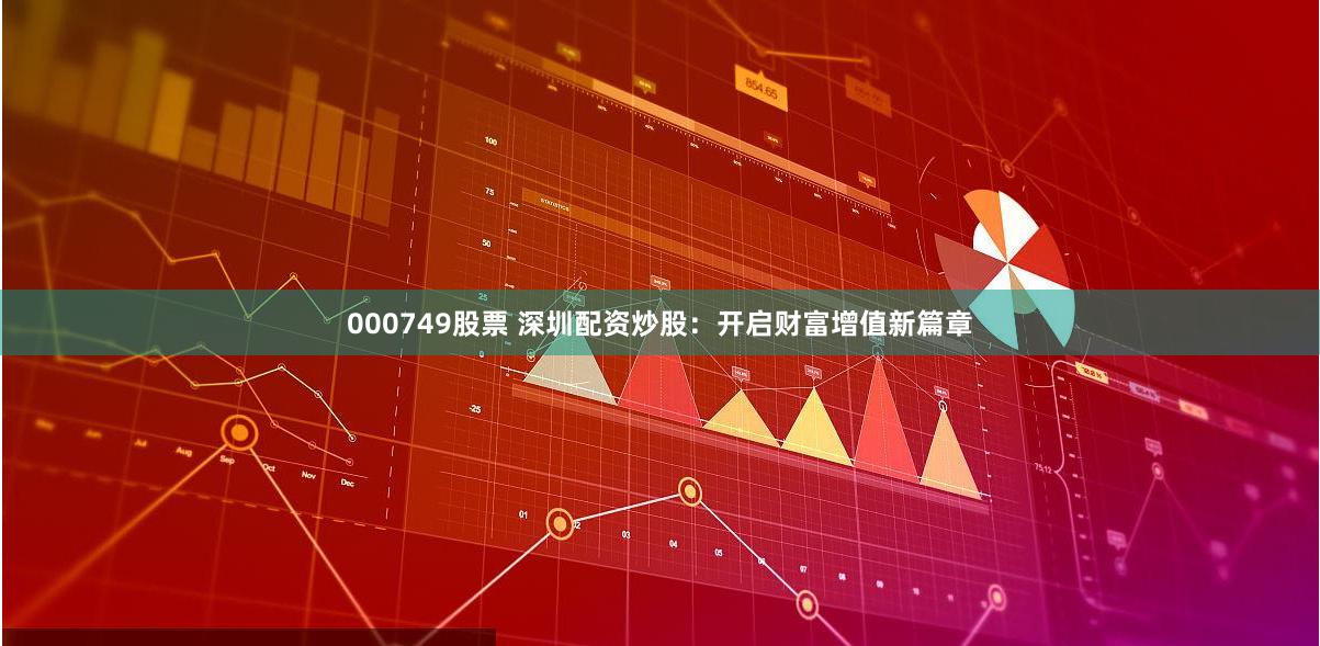 000749股票 深圳配资炒股：开启财富增值新篇章