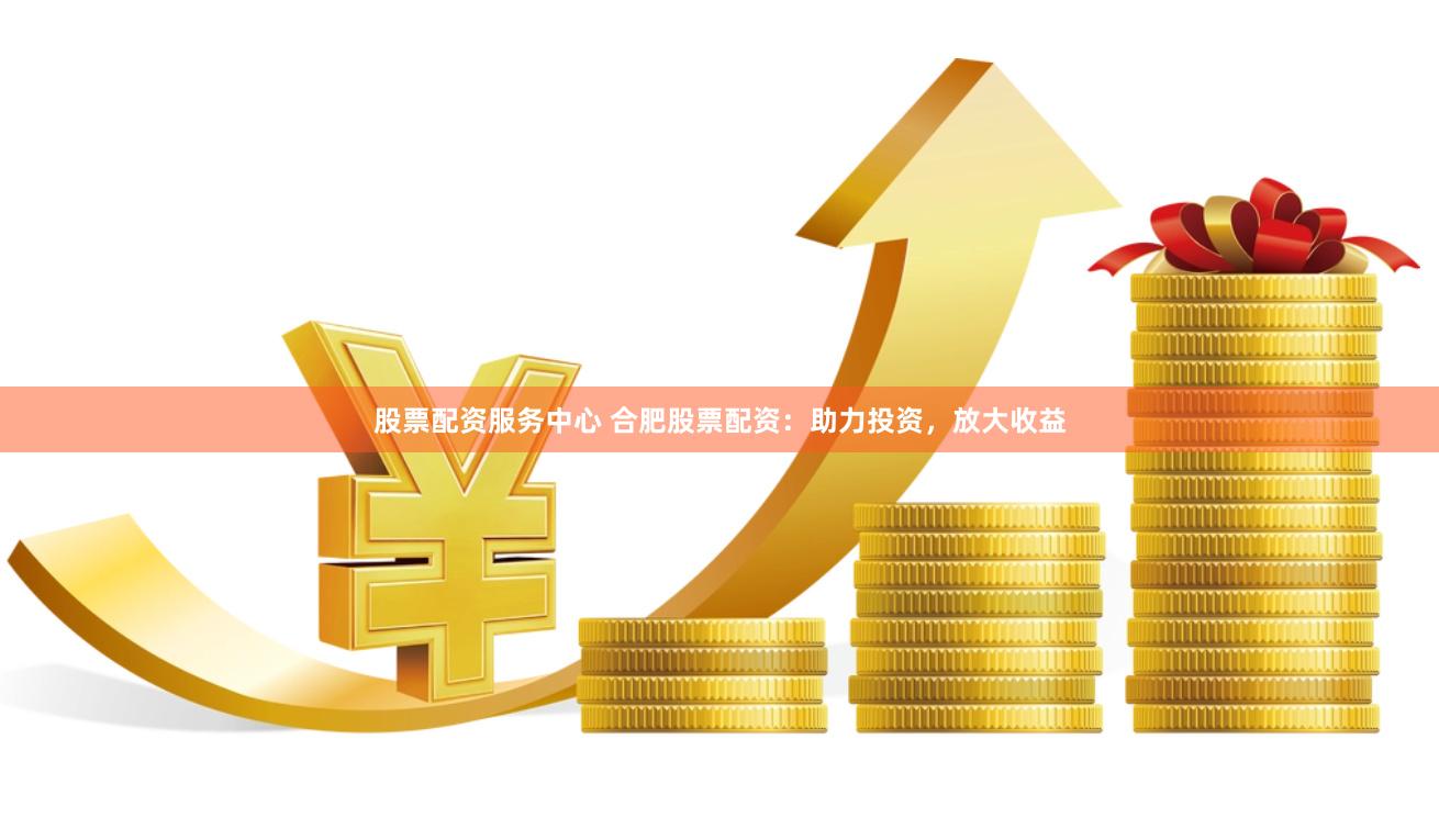 股票配资服务中心 合肥股票配资：助力投资，放大收益