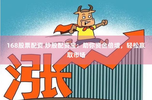 168股票配资 炒股配资宝：助你资金倍增，轻松赢取市场
