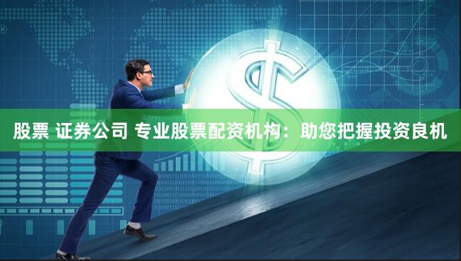 股票 证券公司 专业股票配资机构：助您把握投资良机