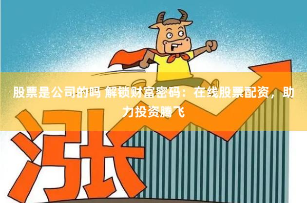 股票是公司的吗 解锁财富密码：在线股票配资，助力投资腾飞