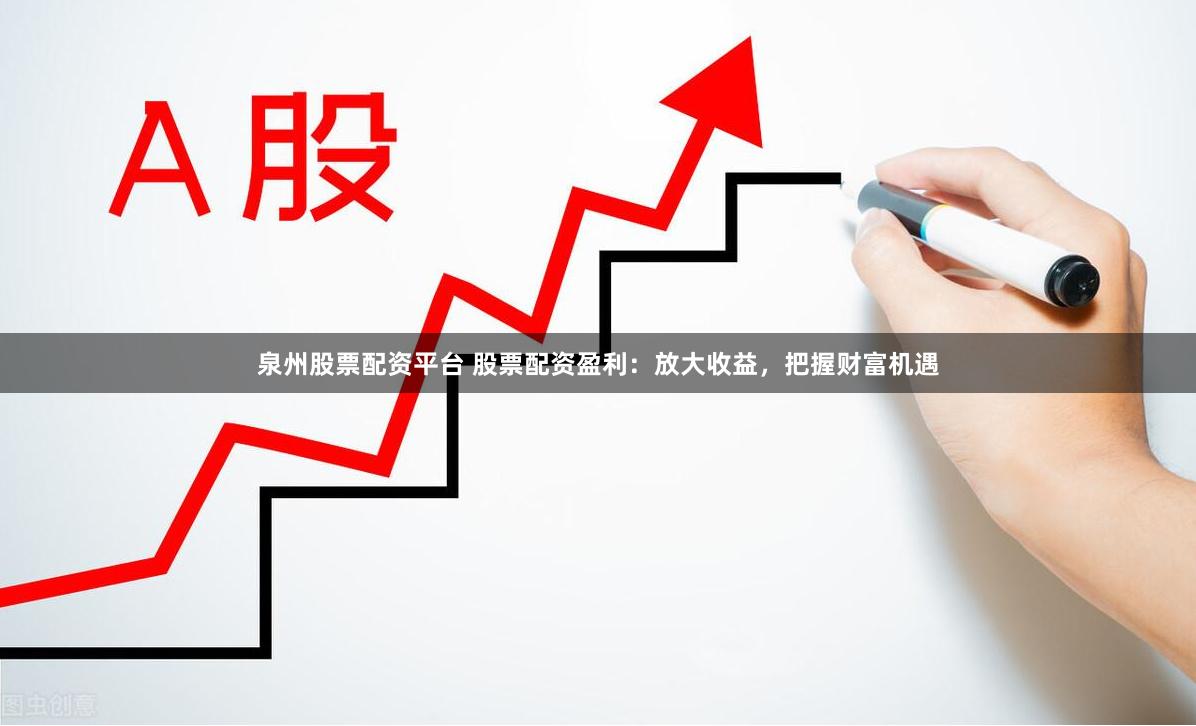 泉州股票配资平台 股票配资盈利：放大收益，把握财富机遇