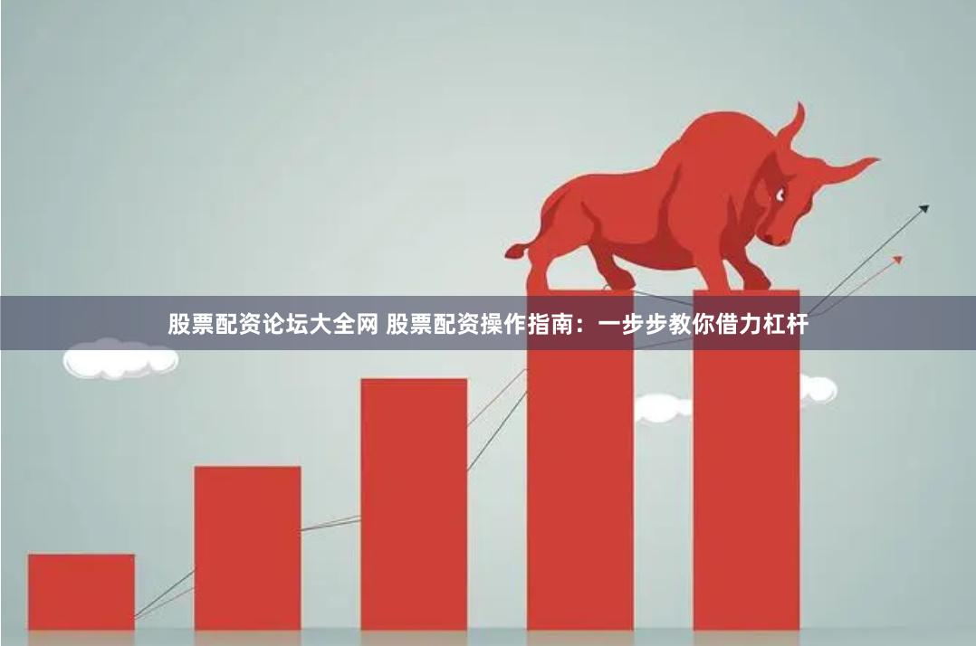 股票配资论坛大全网 股票配资操作指南：一步步教你借力杠杆