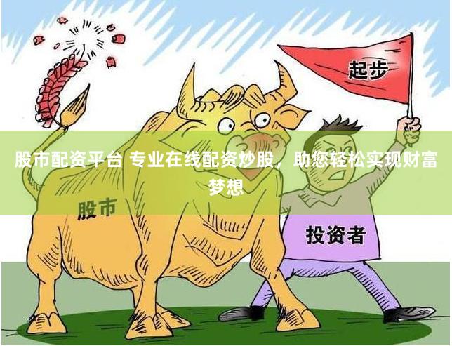 股市配资平台 专业在线配资炒股，助您轻松实现财富梦想