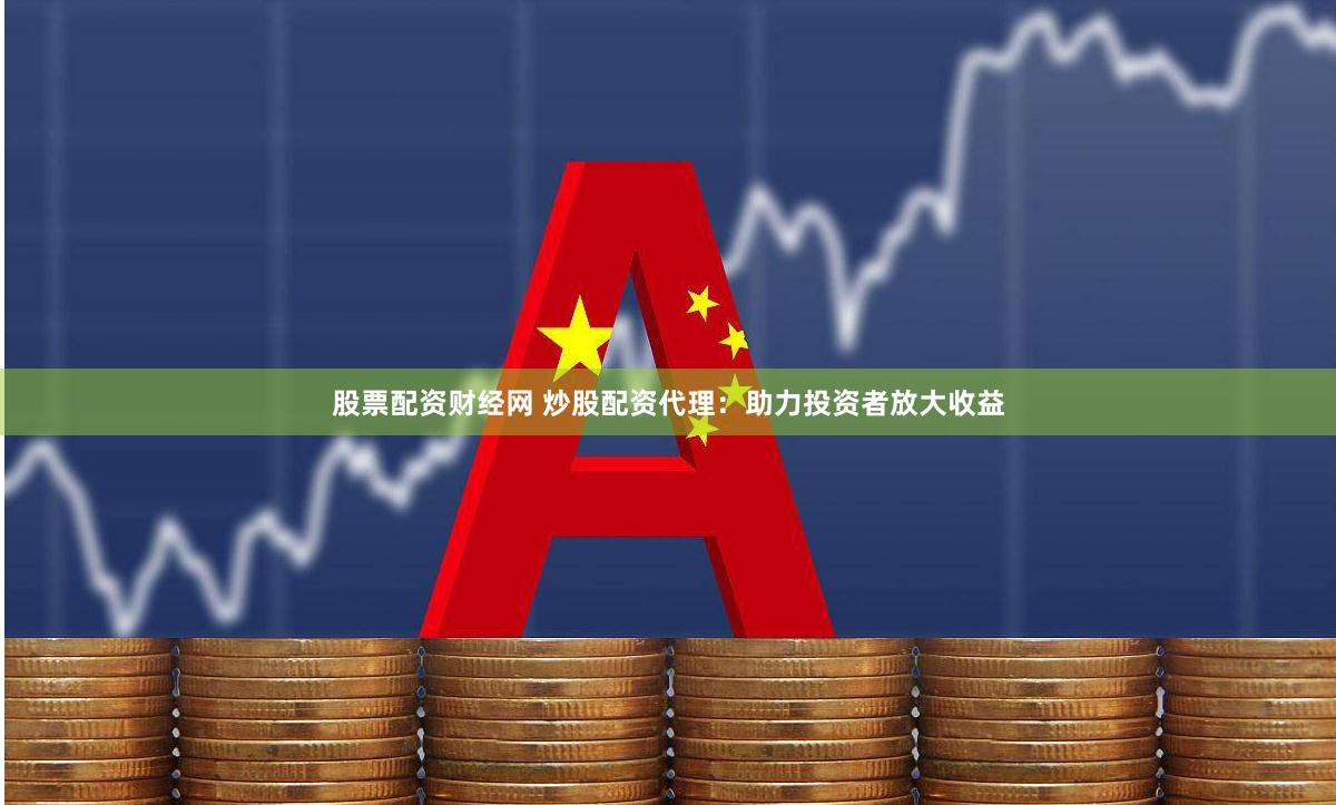 股票配资财经网 炒股配资代理：助力投资者放大收益