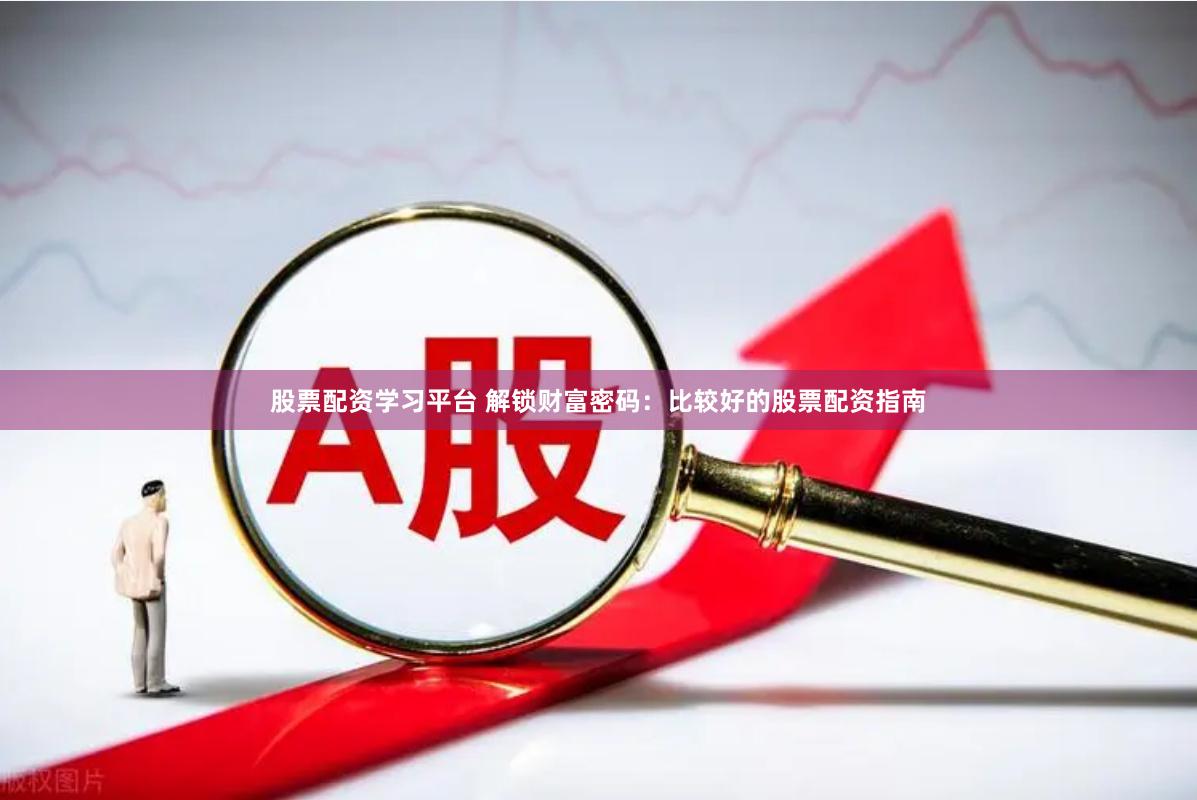 股票配资学习平台 解锁财富密码：比较好的股票配资指南