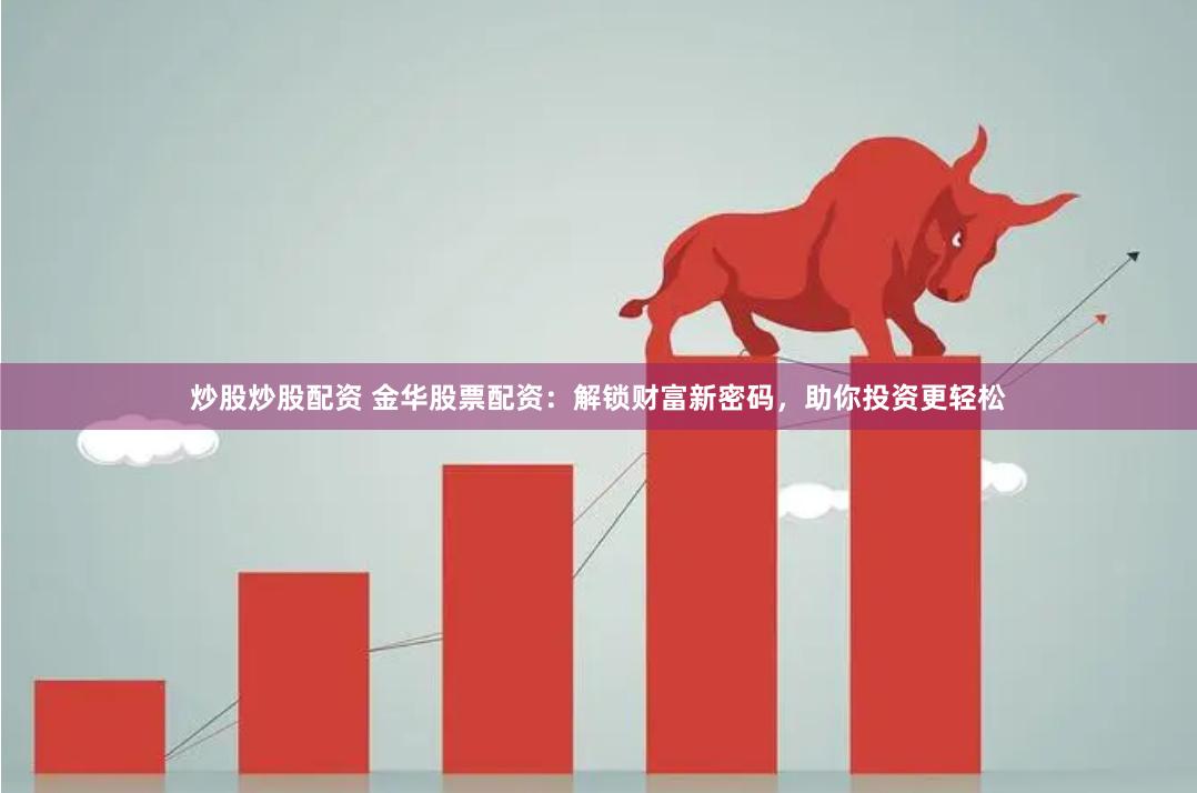 炒股炒股配资 金华股票配资：解锁财富新密码，助你投资更轻松