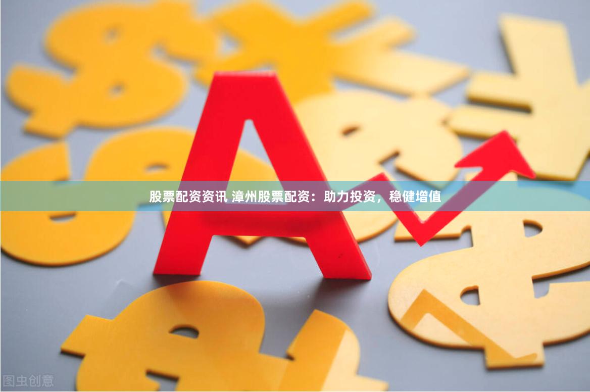 股票配资资讯 漳州股票配资：助力投资，稳健增值